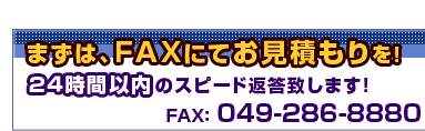 �܂��́AFAX�ɂĂ����ς�����I24���Ԉȓ��̃X�s�[�h�ԓ��v���܂��I
FAX:049-286-8880